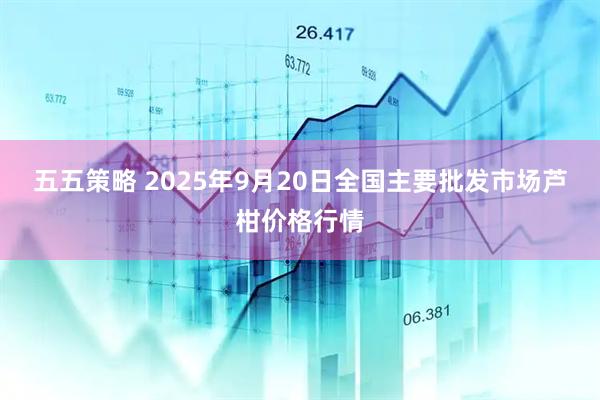 五五策略 2025年9月20日全国主要批发市场芦柑价格行情