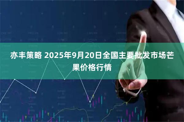 亦丰策略 2025年9月20日全国主要批发市场芒果价格行情