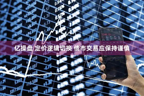 亿操盘 定价逻辑切换 债市交易应保持谨慎