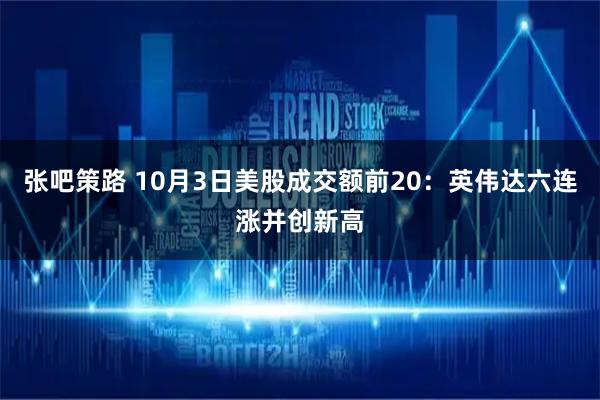 张吧策路 10月3日美股成交额前20:英伟达六连涨并创新高