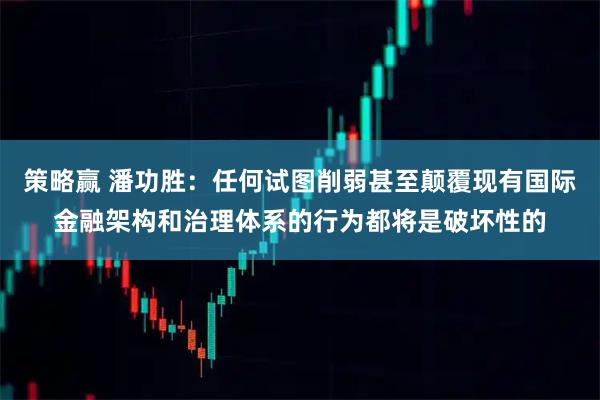 策略赢 潘功胜：任何试图削弱甚至颠覆现有国际金融架构和治理体系的行为都将是破坏性的