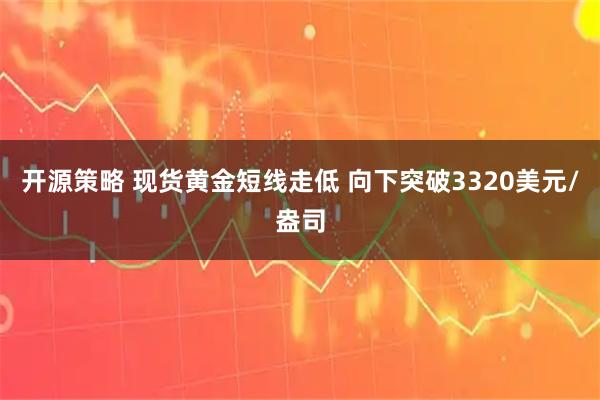 开源策略 现货黄金短线走低 向下突破3320美元/盎司