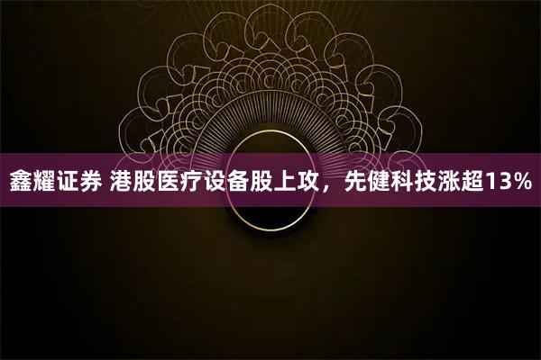 鑫耀证券 港股医疗设备股上攻，先健科技涨超13%
