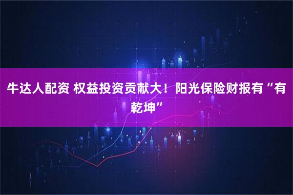 牛达人配资 权益投资贡献大!阳光保险财报有“有乾坤”