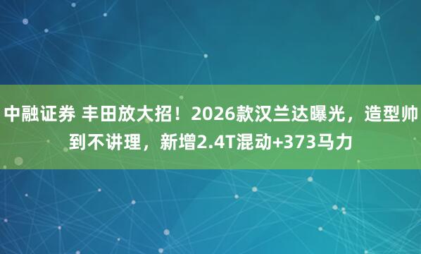 中融证券 丰田放大招！2026款汉兰达曝光，造型帅到不讲理，新增2.4T混动+373马力