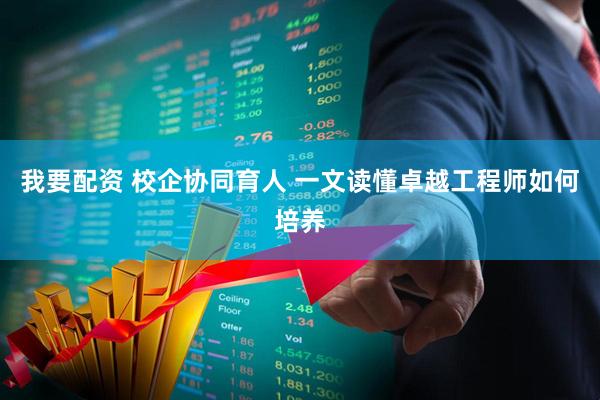 我要配资 校企协同育人 一文读懂卓越工程师如何培养