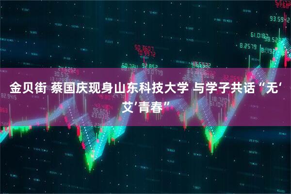 金贝街 蔡国庆现身山东科技大学 与学子共话“无‘艾’青春”