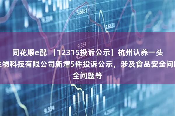 同花顺e配 【12315投诉公示】杭州认养一头牛生物科技有限公司新增5件投诉公示，涉及食品安全问题等