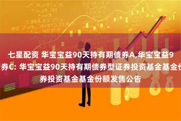 七星配资 华宝宝益90天持有期债券A,华宝宝益90天持有期债券C: 华宝宝益90天持有期债券型证券投资基金基金份额发售公告