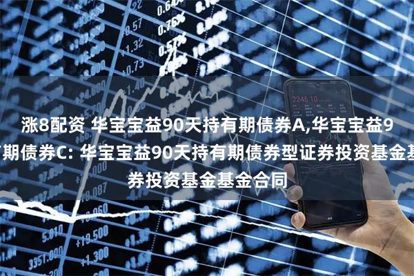 涨8配资 华宝宝益90天持有期债券A,华宝宝益90天持有期债券C: 华宝宝益90天持有期债券型证券投资基金基金合同