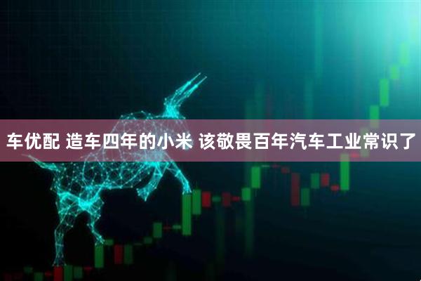 车优配 造车四年的小米 该敬畏百年汽车工业常识了