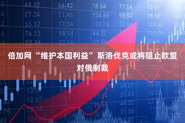 倍加网 “维护本国利益” 斯洛伐克或将阻止欧盟对俄制裁