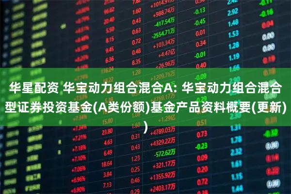 华星配资 华宝动力组合混合A: 华宝动力组合混合型证券投资基金(A类份额)基金产品资料概要(更新)