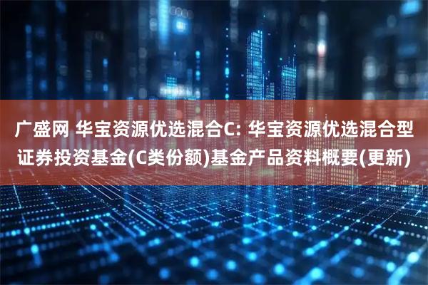 广盛网 华宝资源优选混合C: 华宝资源优选混合型证券投资基金(C类份额)基金产品资料概要(更新)