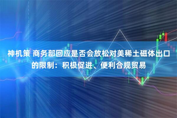 神机策 商务部回应是否会放松对美稀土磁体出口的限制：积极促进、便利合规贸易