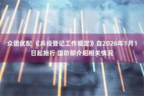 众团优配 《兵役登记工作规定》自2026年1月1日起施行 国防部介绍相关情况