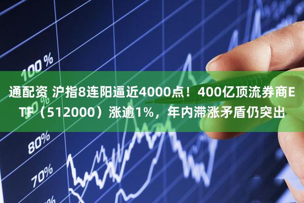 通配资 沪指8连阳逼近4000点！400亿顶流券商ETF（512000）涨逾1%，年内滞涨矛盾仍突出