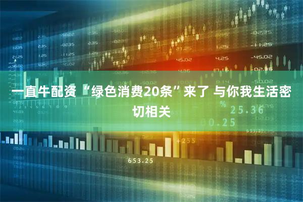 一直牛配资 “绿色消费20条”来了 与你我生活密切相关