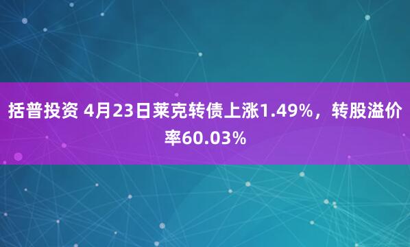 括普投资 4月23日莱克转债上涨1.49%，转股溢价率60.03%