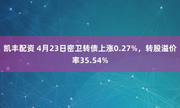 凯丰配资 4月23日密卫转债上涨0.27%，转股溢价率35.54%