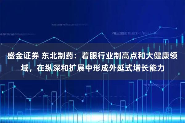 盛金证券 东北制药：着眼行业制高点和大健康领域，在纵深和扩展中形成外延式增长能力