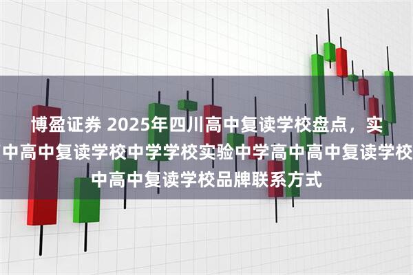 博盈证券 2025年四川高中复读学校盘点，实验学校名办高中高中复读学校中学学校实验中学高中高中复读学校品牌联系方式