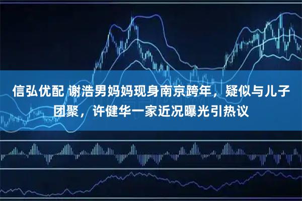 信弘优配 谢浩男妈妈现身南京跨年，疑似与儿子团聚，许健华一家近况曝光引热议