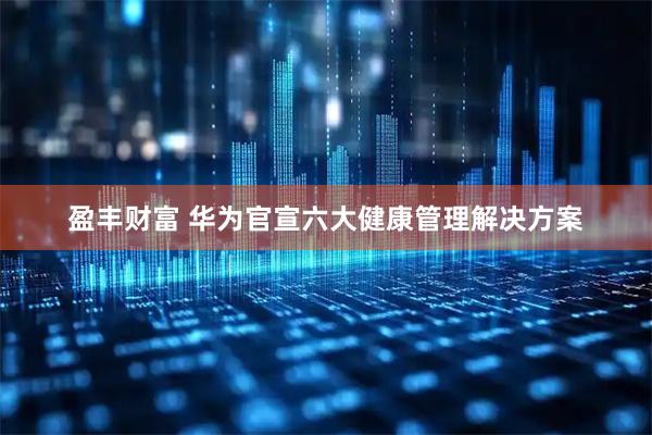 盈丰财富 华为官宣六大健康管理解决方案