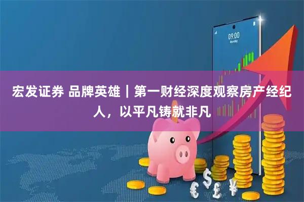 宏发证券 品牌英雄｜第一财经深度观察房产经纪人，以平凡铸就非凡