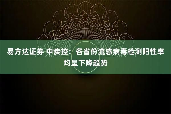 易方达证券 中疾控：各省份流感病毒检测阳性率均呈下降趋势