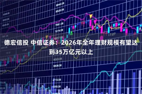 德宏信投 中信证券：2026年全年理财规模有望达到35万亿元以上