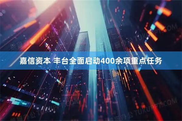 嘉信资本 丰台全面启动400余项重点任务