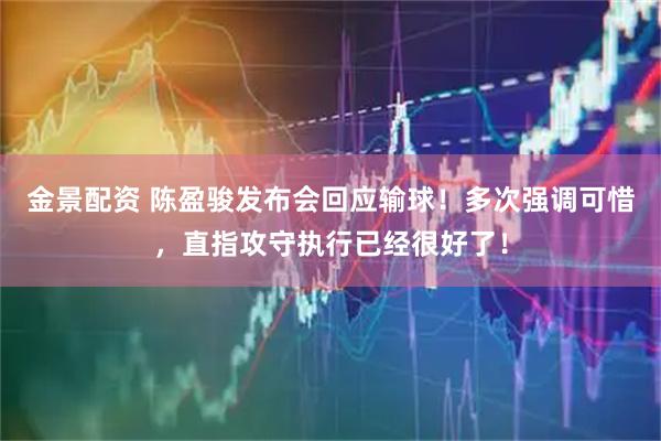 金景配资 陈盈骏发布会回应输球！多次强调可惜，直指攻守执行已经很好了！