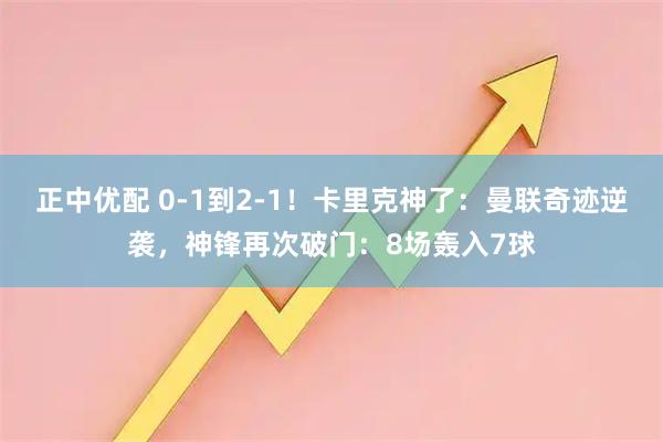 正中优配 0-1到2-1！卡里克神了：曼联奇迹逆袭，神锋再次破门：8场轰入7球