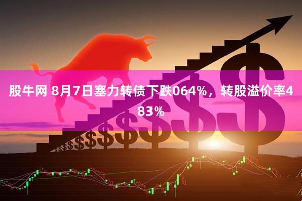 股牛网 8月7日塞力转债下跌064%，转股溢价率483%