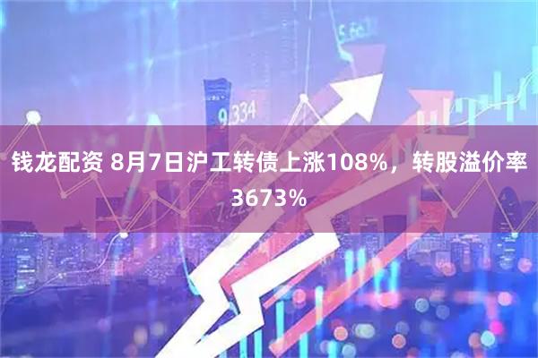 钱龙配资 8月7日沪工转债上涨108%，转股溢价率3673%