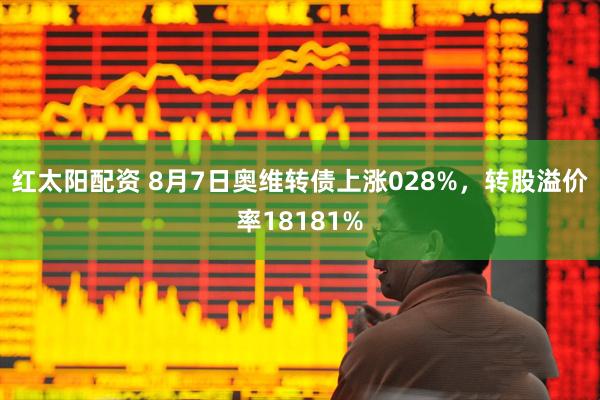 红太阳配资 8月7日奥维转债上涨028%，转股溢价率18181%