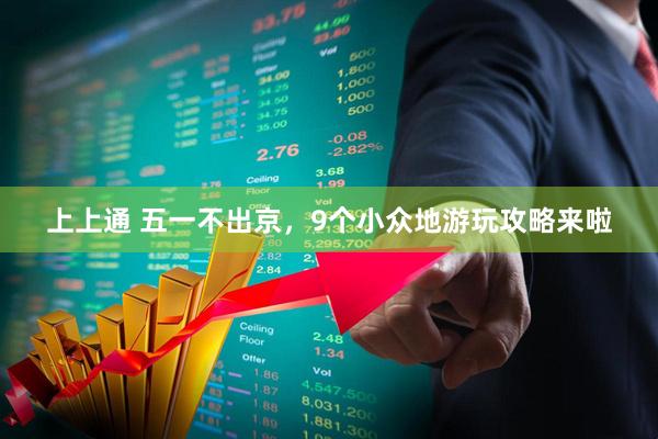 上上通 五一不出京，9个小众地游玩攻略来啦