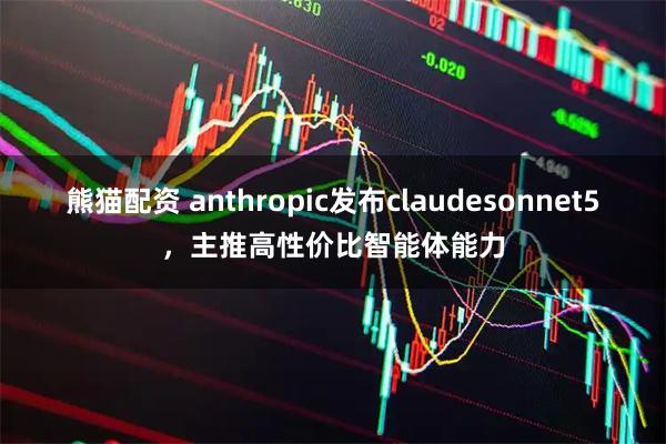 熊猫配资 anthropic发布claudesonnet5，主推高性价比智能体能力