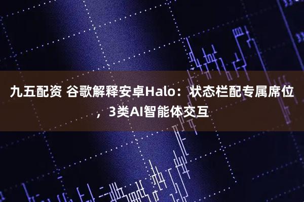 九五配资 谷歌解释安卓Halo：状态栏配专属席位，3类AI智能体交互