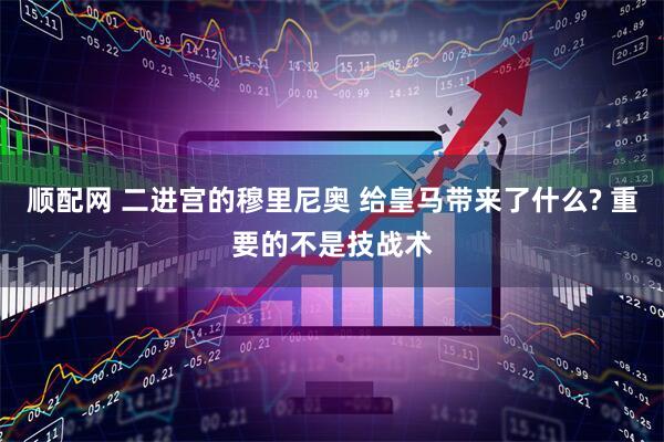顺配网 二进宫的穆里尼奥 给皇马带来了什么? 重要的不是技战术
