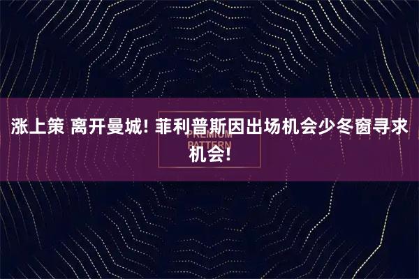 涨上策 离开曼城! 菲利普斯因出场机会少冬窗寻求机会!